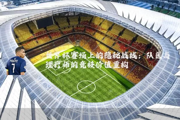 世界杯赛场上的隐秘战线:队医与理疗师的竞技价值重构