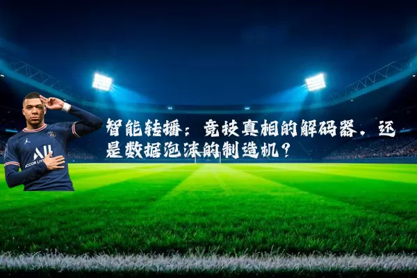 智能转播:竞技真相的解码器,还是数据泡沫的制造机?