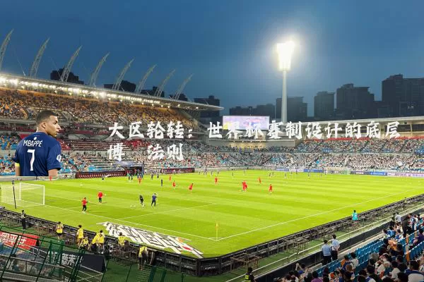 大区轮转:世界杯赛制设计的底层博弈法则