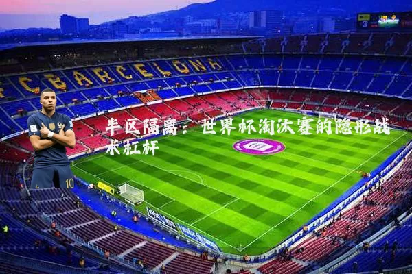 半区隔离:世界杯淘汰赛的隐形战术杠杆