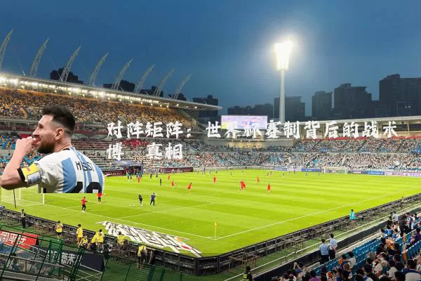 对阵矩阵:世界杯赛制背后的战术博弈真相