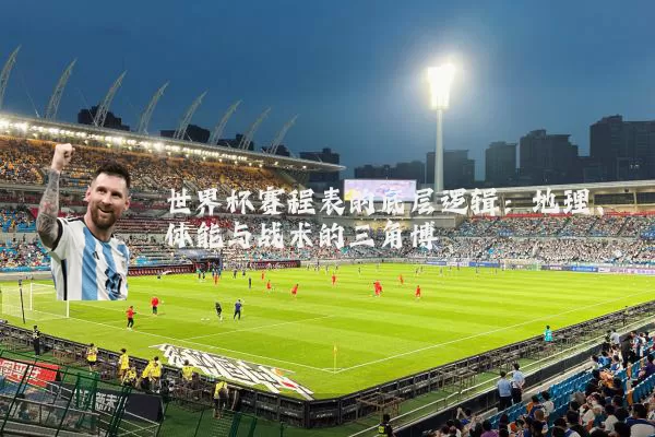 世界杯赛程表的底层逻辑:地理、体能与战术的三角博弈