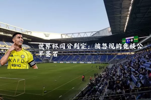 世界杯同分判定:被忽视的竞技公平基石