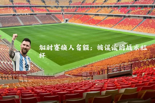 加时赛换人名额:被误读的战术杠杆