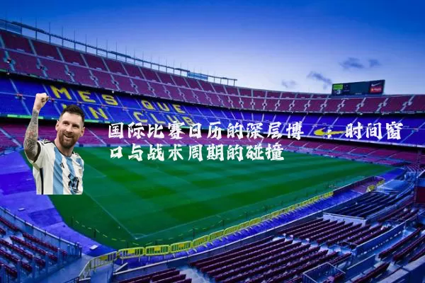 国际比赛日历的深层博弈:时间窗口与战术周期的碰撞