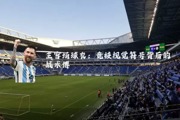 主客场球衣:竞技视觉符号背后的战术博弈