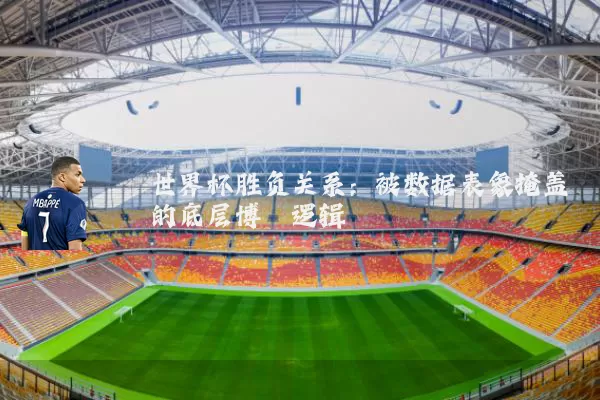 世界杯胜负关系：被数据表象掩盖的底层博弈逻辑