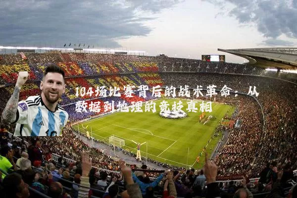 104场比赛背后的战术革命:从数据到地理的竞技真相