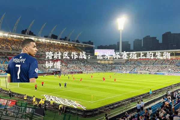 跨时区作战:世界杯赛场上的生物钟博弈