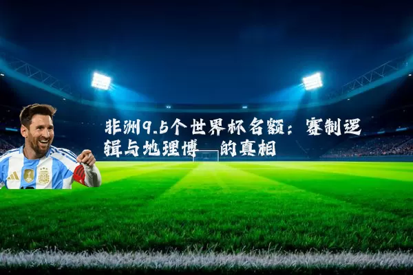 非洲9.5个世界杯名额:赛制逻辑与地理博弈的真相