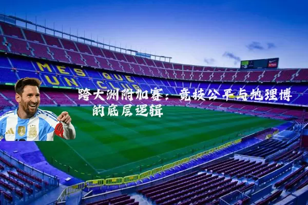 跨大洲附加赛：竞技公平与地理博弈的底层逻辑