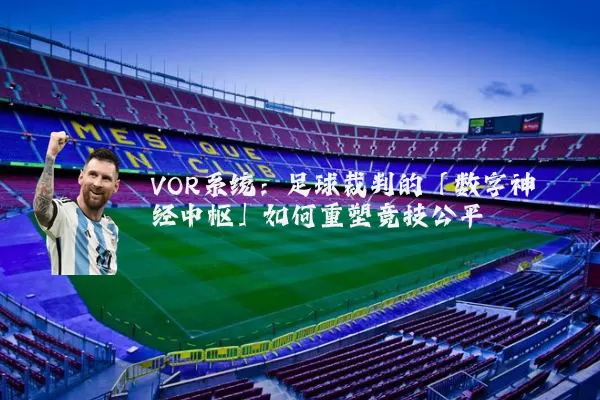 VOR系统：足球裁判的「数字神经中枢」如何重塑竞技公平